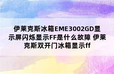 伊莱克斯冰箱EME3002GD显示屏闪烁显示FF是什么故障 伊莱克斯双开门冰箱显示ff